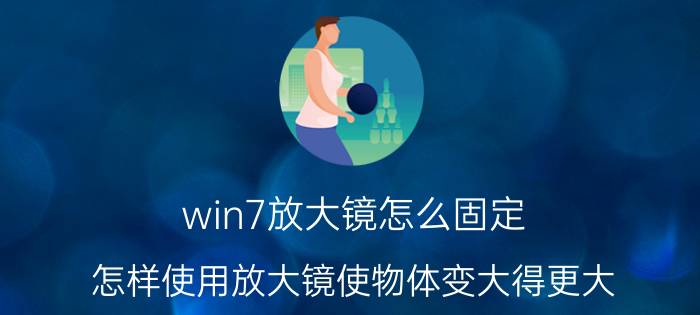 win7放大镜怎么固定 怎样使用放大镜使物体变大得更大？